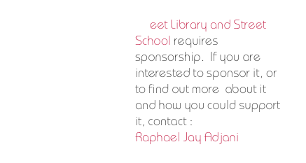Street Library and Street School requires  sponsorship.  If you are interested to sponsor it, or to find out more  about it and how you could support it, contact :
Raphael Jay Adjani 